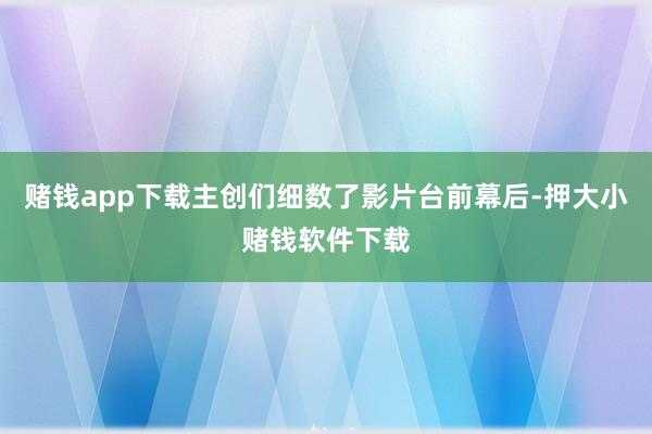 赌钱app下载主创们细数了影片台前幕后-押大小赌钱软件下载