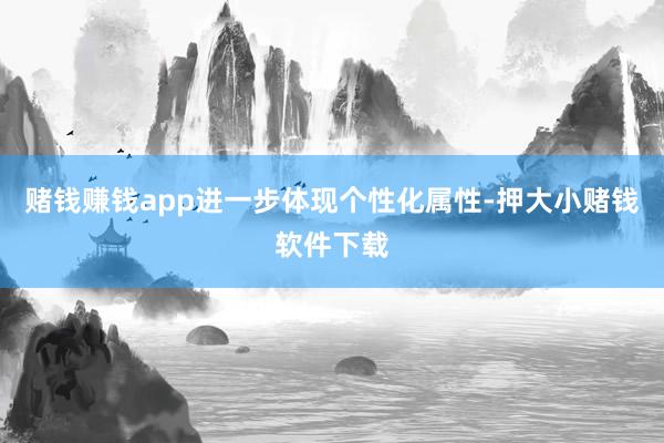 赌钱赚钱app进一步体现个性化属性-押大小赌钱软件下载