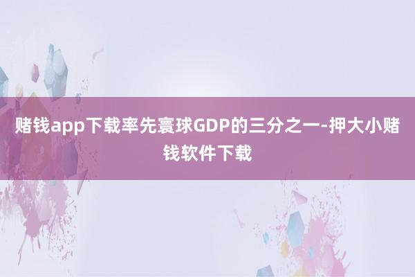 赌钱app下载率先寰球GDP的三分之一-押大小赌钱软件下载