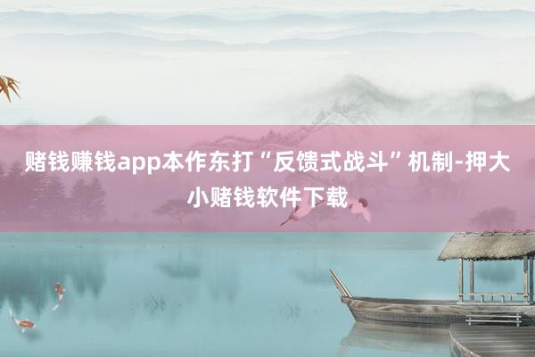 赌钱赚钱app本作东打“反馈式战斗”机制-押大小赌钱软件下载