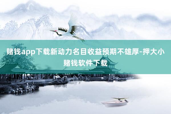 赌钱app下载新动力名目收益预期不雄厚-押大小赌钱软件下载