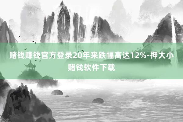 赌钱赚钱官方登录20年来跌幅高达12%-押大小赌钱软件下载