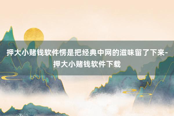 押大小赌钱软件愣是把经典中网的滋味留了下来-押大小赌钱软件下载