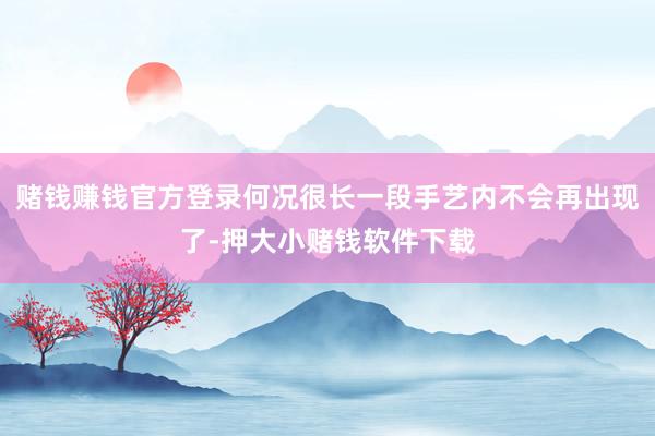 赌钱赚钱官方登录何况很长一段手艺内不会再出现了-押大小赌钱软件下载