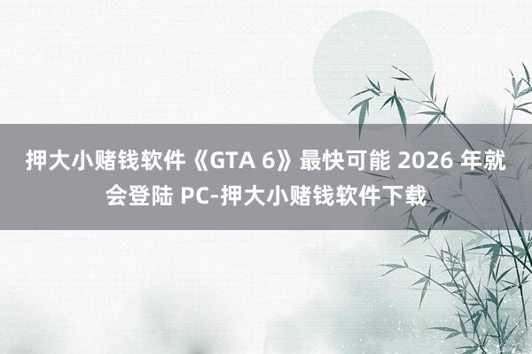 押大小赌钱软件《GTA 6》最快可能 2026 年就会登陆 PC-押大小赌钱软件下载