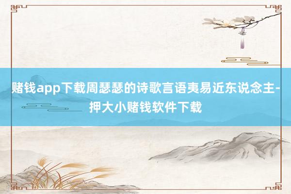 赌钱app下载周瑟瑟的诗歌言语夷易近东说念主-押大小赌钱软件下载