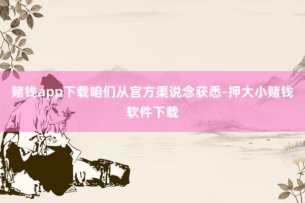 赌钱app下载咱们从官方渠说念获悉-押大小赌钱软件下载