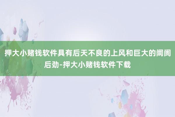 押大小赌钱软件具有后天不良的上风和巨大的阛阓后劲-押大小赌钱软件下载