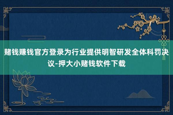 赌钱赚钱官方登录为行业提供明智研发全体科罚决议-押大小赌钱软件下载