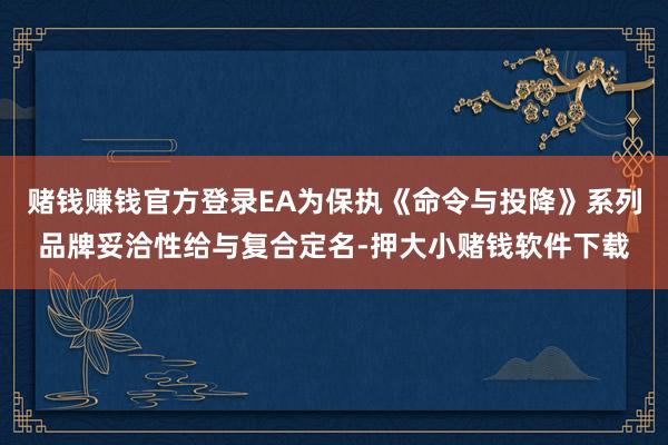 赌钱赚钱官方登录EA为保执《命令与投降》系列品牌妥洽性给与复合定名-押大小赌钱软件下载