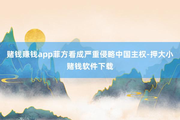赌钱赚钱app菲方看成严重侵略中国主权-押大小赌钱软件下载