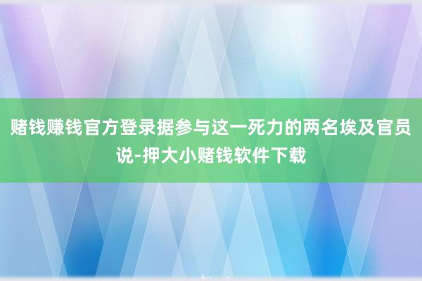 赌钱赚钱官方登录据参与这一死力的两名埃及官员说-押大小赌钱软件下载