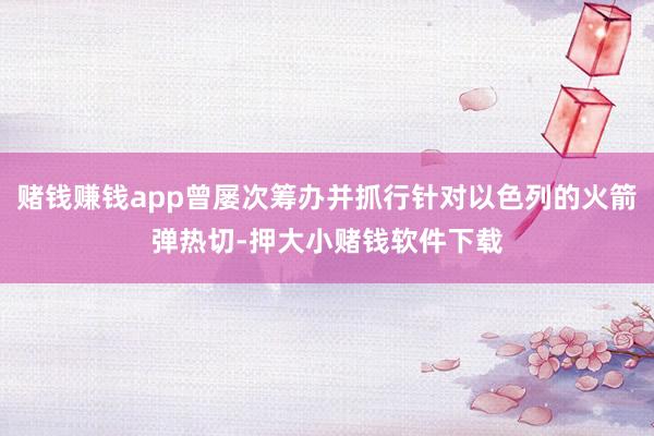 赌钱赚钱app曾屡次筹办并抓行针对以色列的火箭弹热切-押大小赌钱软件下载
