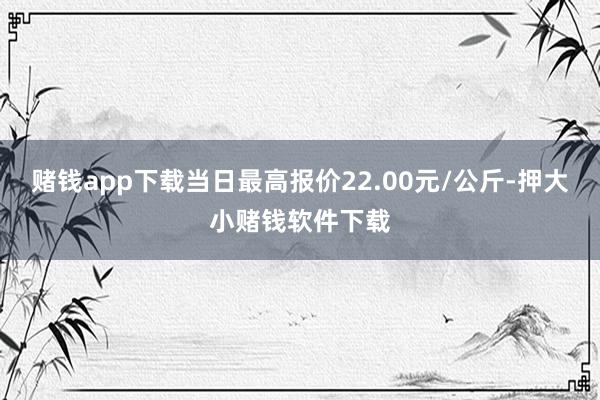 赌钱app下载当日最高报价22.00元/公斤-押大小赌钱软件下载