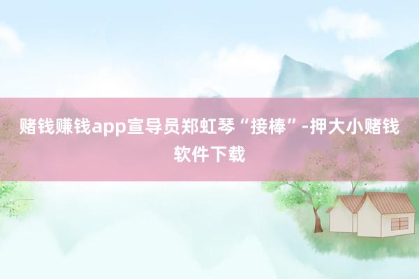 赌钱赚钱app宣导员郑虹琴“接棒”-押大小赌钱软件下载