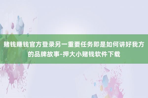 赌钱赚钱官方登录另一重要任务即是如何讲好我方的品牌故事-押大小赌钱软件下载