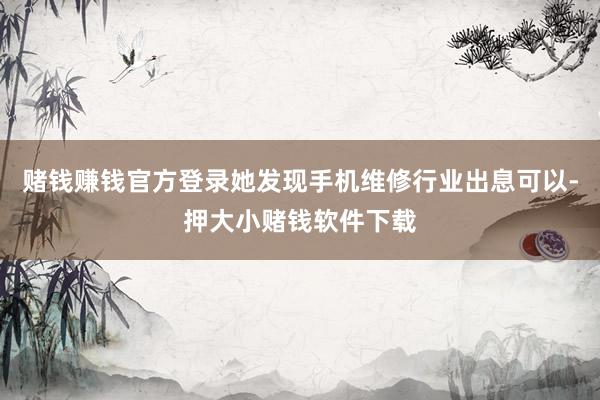 赌钱赚钱官方登录她发现手机维修行业出息可以-押大小赌钱软件下载