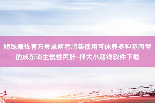 赌钱赚钱官方登录两者鸠集使用可休养多种基因型的成东谈主慢性丙肝-押大小赌钱软件下载