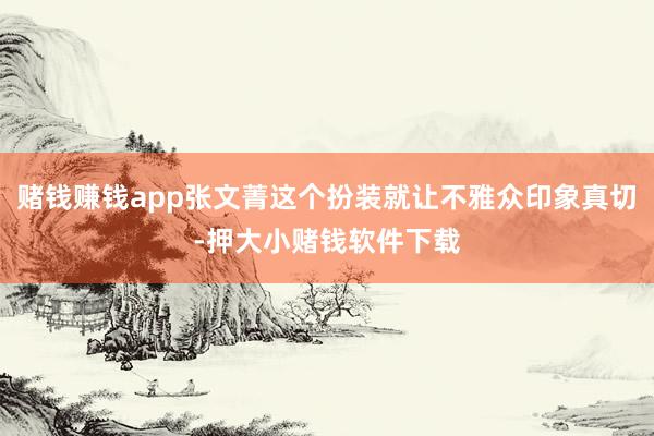 赌钱赚钱app张文菁这个扮装就让不雅众印象真切-押大小赌钱软件下载