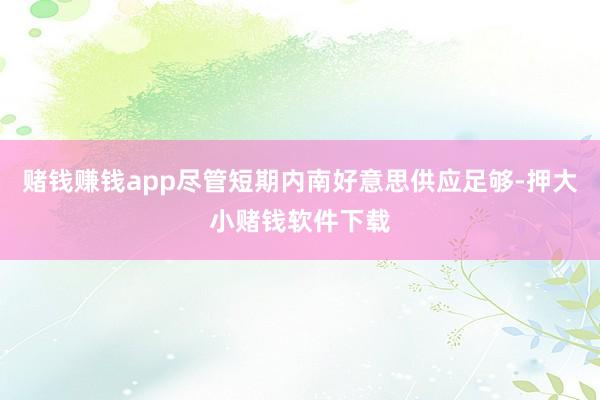 赌钱赚钱app尽管短期内南好意思供应足够-押大小赌钱软件下载