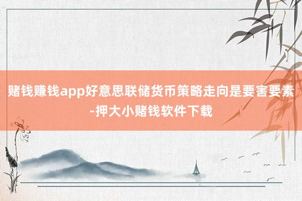 赌钱赚钱app好意思联储货币策略走向是要害要素-押大小赌钱软件下载