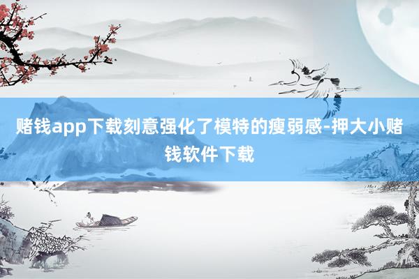 赌钱app下载刻意强化了模特的瘦弱感-押大小赌钱软件下载