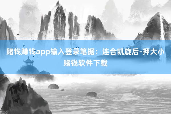 赌钱赚钱app输入登录笔据：连合凯旋后-押大小赌钱软件下载