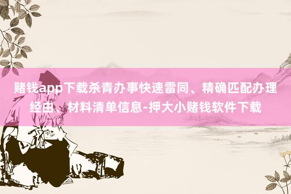 赌钱app下载杀青办事快速雷同、精确匹配办理经由、材料清单信息-押大小赌钱软件下载