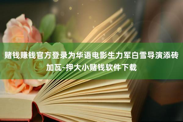 赌钱赚钱官方登录为华语电影生力军白雪导演添砖加瓦-押大小赌钱软件下载