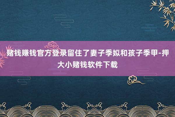 赌钱赚钱官方登录留住了妻子季姒和孩子季甲-押大小赌钱软件下载