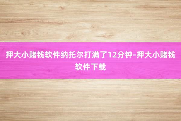 押大小赌钱软件纳托尔打满了12分钟-押大小赌钱软件下载