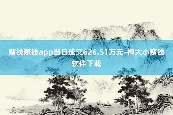 赌钱赚钱app当日成交626.51万元-押大小赌钱软件下载