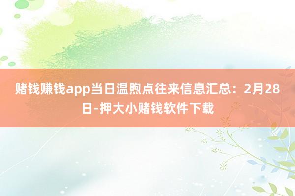 赌钱赚钱app当日温煦点往来信息汇总：2月28日-押大小赌钱软件下载