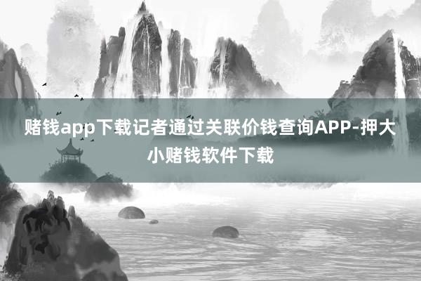 赌钱app下载　　记者通过关联价钱查询APP-押大小赌钱软件下载