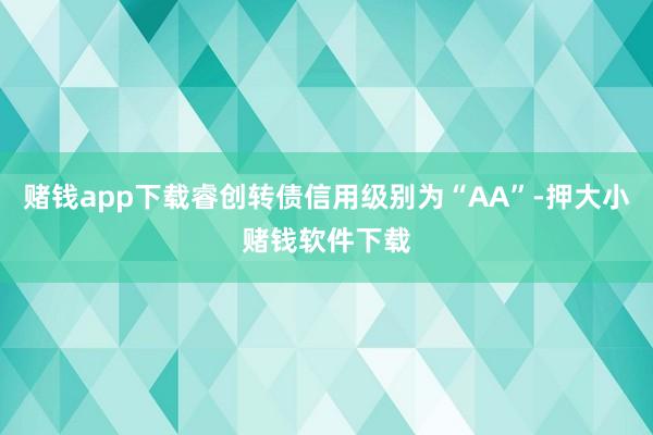 赌钱app下载睿创转债信用级别为“AA”-押大小赌钱软件下载