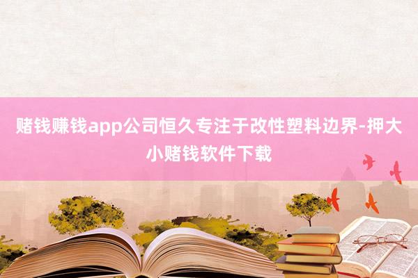 赌钱赚钱app公司恒久专注于改性塑料边界-押大小赌钱软件下载