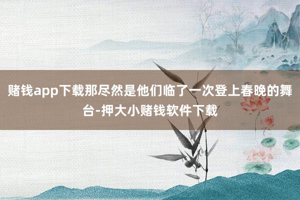 赌钱app下载那尽然是他们临了一次登上春晚的舞台-押大小赌钱软件下载