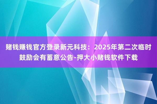 赌钱赚钱官方登录新元科技：2025年第二次临时鼓励会有蓄意公告-押大小赌钱软件下载