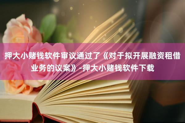押大小赌钱软件审议通过了《对于拟开展融资租借业务的议案》-押大小赌钱软件下载
