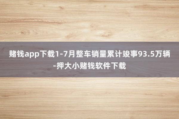 赌钱app下载1-7月整车销量累计竣事93.5万辆-押大小赌钱软件下载