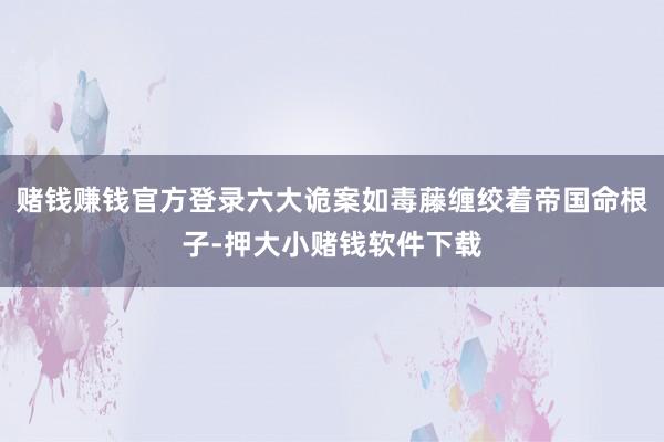 赌钱赚钱官方登录六大诡案如毒藤缠绞着帝国命根子-押大小赌钱软件下载