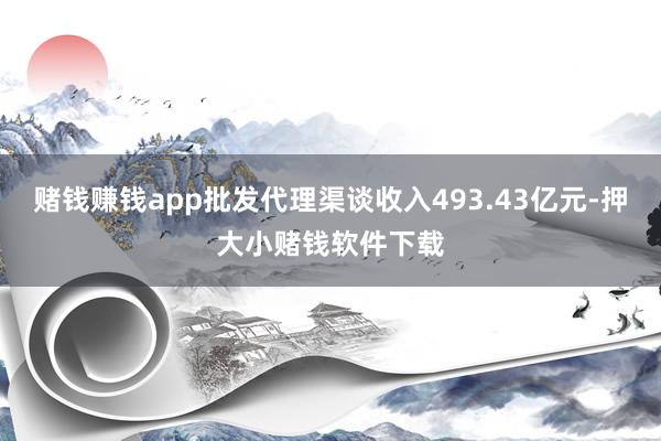 赌钱赚钱app批发代理渠谈收入493.43亿元-押大小赌钱软件下载
