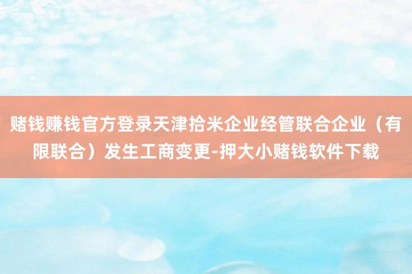 赌钱赚钱官方登录天津拾米企业经管联合企业（有限联合）发生工商变更-押大小赌钱软件下载