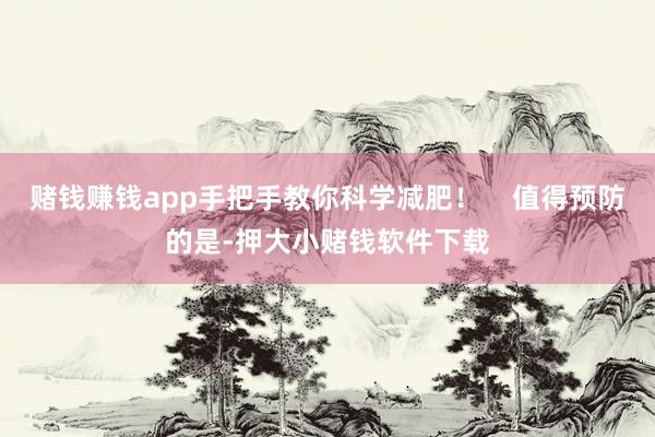 赌钱赚钱app手把手教你科学减肥！    值得预防的是-押大小赌钱软件下载