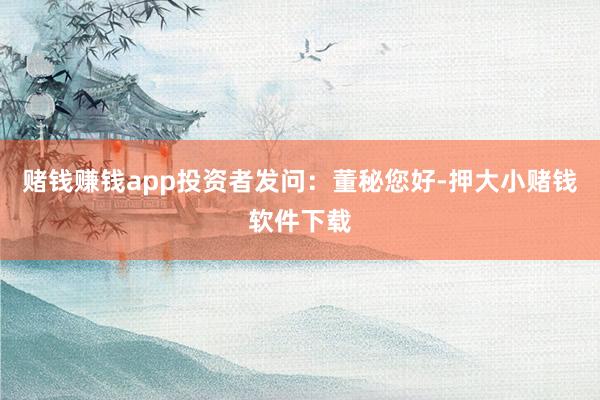 赌钱赚钱app投资者发问：董秘您好-押大小赌钱软件下载