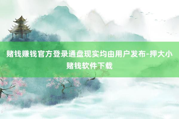 赌钱赚钱官方登录通盘现实均由用户发布-押大小赌钱软件下载