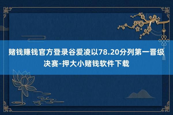 赌钱赚钱官方登录谷爱凌以78.20分列第一晋级决赛-押大小赌钱软件下载