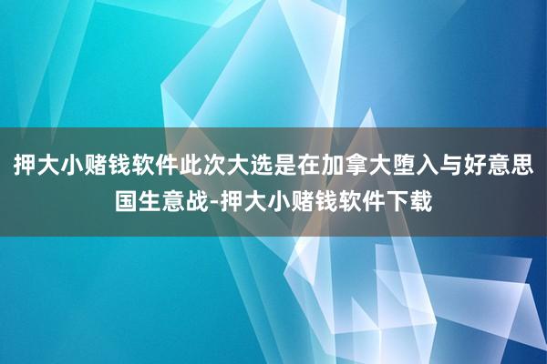 押大小赌钱软件此次大选是在加拿大堕入与好意思国生意战-押大小赌钱软件下载