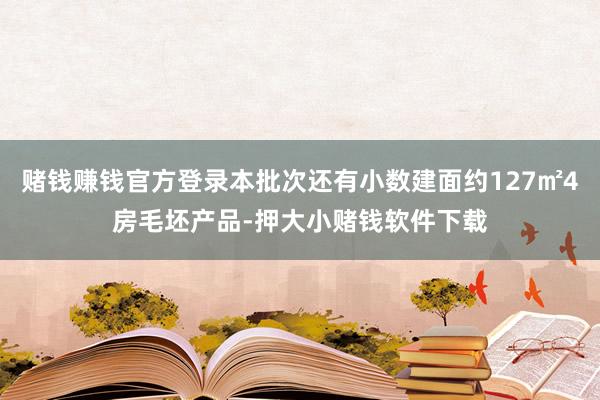 赌钱赚钱官方登录本批次还有小数建面约127㎡4房毛坯产品-押大小赌钱软件下载