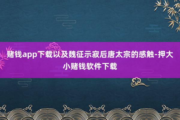 赌钱app下载以及魏征示寂后唐太宗的感触-押大小赌钱软件下载